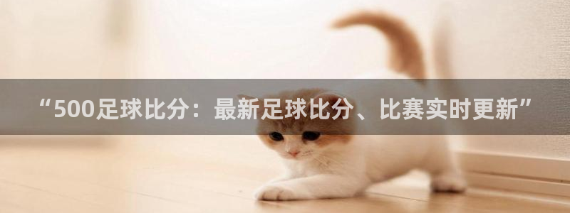 sunbet申搏注册：“500足球比分：最新足球比分、比赛实时更新”
